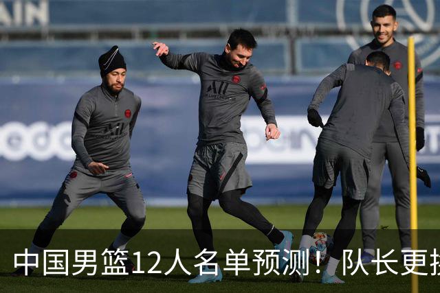 中国男篮12人名单预测！队长更换，杨瀚森王俊杰首发，赛程出炉