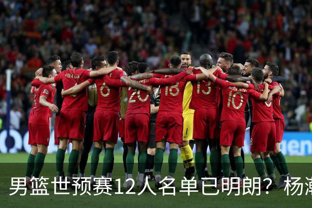 男篮世预赛12人名单已明朗？杨瀚森张镇麟领衔：赵继伟或落选？